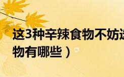 这3种辛辣食物不妨选择着吃（辛辣刺激性食物有哪些）