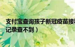 支付宝查询孩子新冠疫苗接种记录（支付宝健康码疫苗接种记录查不到）