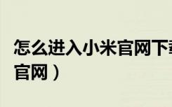 怎么进入小米官网下载刷机包（怎么进入小米官网）