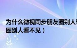 为什么微视同步朋友圈别人看不到（为什么微视同步到朋友圈别人看不见）