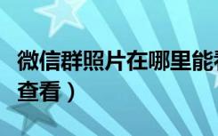 微信群照片在哪里能看到（微信群相册在哪里查看）