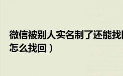 微信被别人实名制了还能找回来吗（微信被别人实名认证了怎么找回）