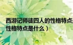 西游记师徒四人的性格特点是什么（《西游记》师徒四人的性格特点是什么）