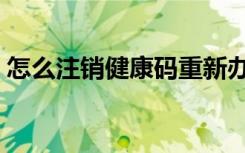 怎么注销健康码重新办理（怎么注销健康码）