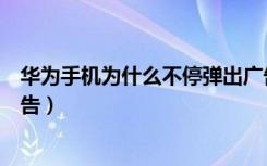 华为手机为什么不停弹出广告（华为手机为什么总是弹出广告）