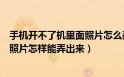 手机开不了机里面照片怎么弄出来（手机不能开机了里面的照片怎样能弄出来）