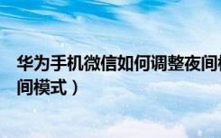 华为手机微信如何调整夜间模式（华为手机如何切换微信夜间模式）