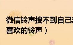 微信铃声搜不到自己想要的铃声（微信搜不到喜欢的铃声）