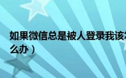 如果微信总是被人登录我该怎么办（微信总是被别人登录怎么办）