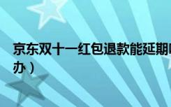 京东双十一红包退款能延期吗（京东双十一红包退款了怎么办）