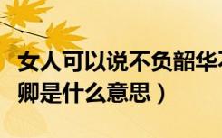 女人可以说不负韶华不负卿吗（不负韶华不负卿是什么意思）