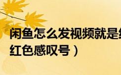 闲鱼怎么发视频就是红色感叹号（闲鱼发信息红色感叹号）