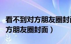 看不到对方朋友圈封面是什么原因（看不到对方朋友圈封面）