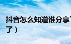 抖音怎么知道谁分享了（抖音怎么知道谁分享了）