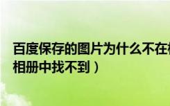 百度保存的图片为什么不在相册里（百度保存的图片为什么相册中找不到）