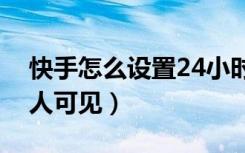 快手怎么设置24小时可见（快手怎么设置一人可见）