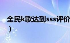 全民k歌达到sss评价（全民k歌ss是什么水平）