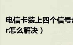 电信卡装上四个信号却无法使用（电信卡信号r怎么解决）