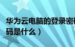 华为云电脑的登录密码是什么（华为云电脑密码是什么）