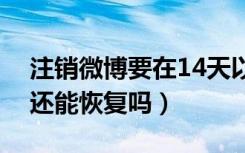 注销微博要在14天以后注销么（微博注销了还能恢复吗）