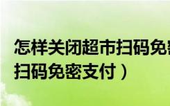 怎样关闭超市扫码免密码付款（怎么关闭超市扫码免密支付）