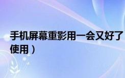 手机屏幕重影用一会又好了（手机屏幕有重影但是可以正常使用）