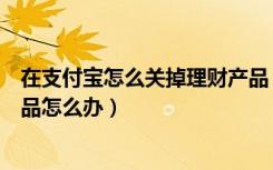 在支付宝怎么关掉理财产品（如果支付宝倒闭里面的理财产品怎么办）