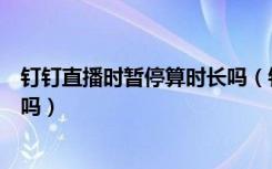 钉钉直播时暂停算时长吗（钉钉直播暂停了还计入观看时长吗）