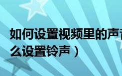 如何设置视频里的声音为来电铃声（打视频怎么设置铃声）