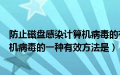 防止磁盘感染计算机病毒的有效办法（防止软磁盘感染计算机病毒的一种有效方法是）