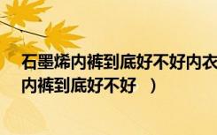 石墨烯内裤到底好不好内衣有远红外理疗功能吗?（石墨烯内裤到底好不好  ）