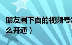 朋友圈下面的视频号怎么弄（朋友圈视频号怎么开通）