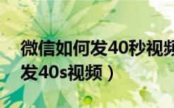 微信如何发40秒视频的朋友圈（朋友圈怎么发40s视频）