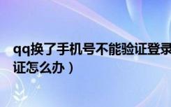 qq换了手机号不能验证登录怎么办（qq换了手机号 不能验证怎么办）