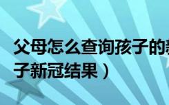 父母怎么查询孩子的新冠记录（手机怎么查孩子新冠结果）