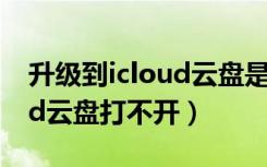 升级到icloud云盘是怎么回事（升级到icloud云盘打不开）