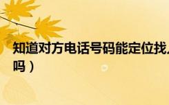 知道对方电话号码能定位找人吗（对方不接电话能查到定位吗）