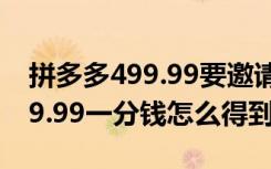 拼多多499.99要邀请多少个新人（拼多多499.99一分钱怎么得到）