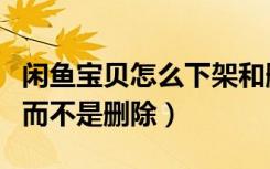 闲鱼宝贝怎么下架和删除（闲鱼如何下架宝贝而不是删除）