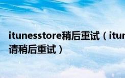 itunesstore稍后重试（itunesstore目前无法处理您的购买请稍后重试）