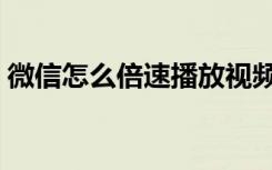 微信怎么倍速播放视频（微信视频怎么倍速）