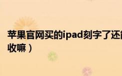 苹果官网买的ipad刻字了还能退没（ipad刻字会影响苹果回收嘛）