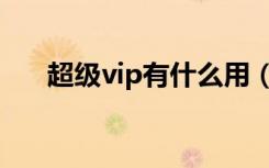 超级vip有什么用（超级vip有什么用）