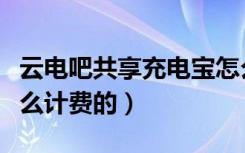 云电吧共享充电宝怎么收费的（云吧充电宝怎么计费的）