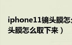 iphone11镜头膜怎么取下来（iphone11镜头膜怎么取下来）