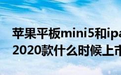 苹果平板mini5和ipad2020上市时间（ipad2020款什么时候上市）