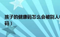 孩子的健康码怎么会被别人申请了（手机怎么查孩子的健康码）