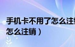 手机卡不用了怎么注销手机号（手机卡不用了怎么注销）