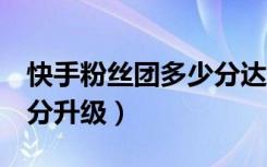 快手粉丝团多少分达到9级（快手粉丝团多少分升级）