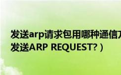 发送arp请求包用哪种通信方式（网络设备在什么情况下会发送ARP REQUEST?）